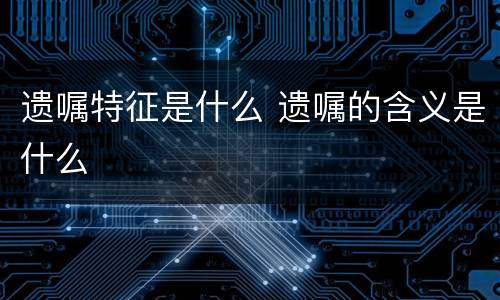 遗嘱特征是什么 遗嘱的含义是什么