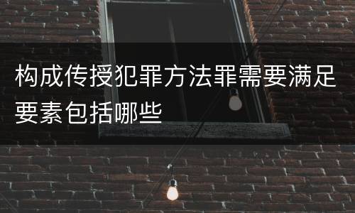 构成传授犯罪方法罪需要满足要素包括哪些