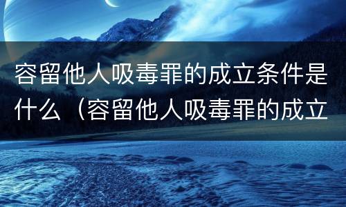 容留他人吸毒罪的成立条件是什么（容留他人吸毒罪的成立条件是什么法律）