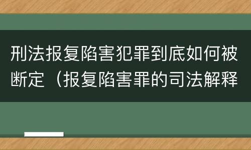 刑法报复陷害犯罪到底如何被断定（报复陷害罪的司法解释）