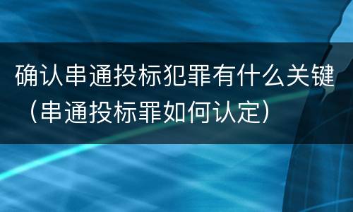 确认串通投标犯罪有什么关键（串通投标罪如何认定）