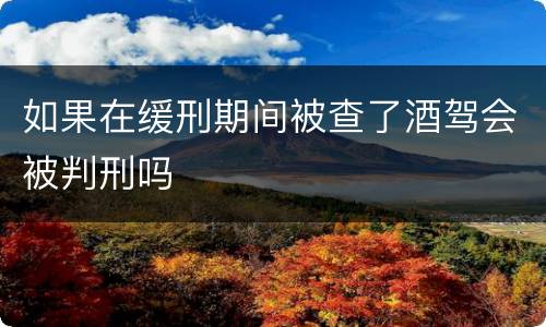 如果在缓刑期间被查了酒驾会被判刑吗