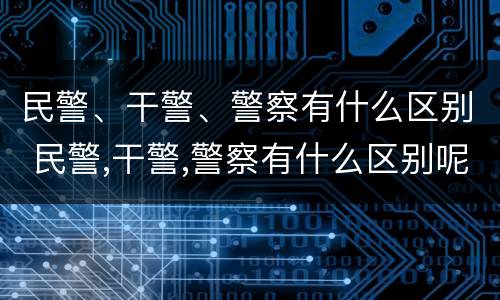 民警、干警、警察有什么区别 民警,干警,警察有什么区别呢