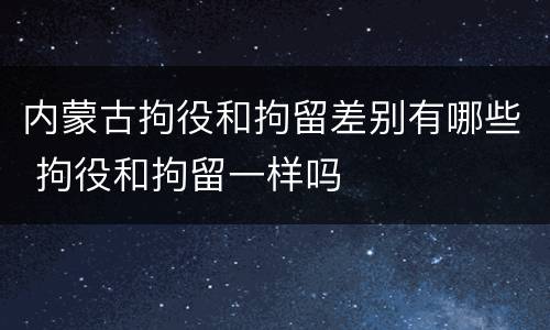 内蒙古拘役和拘留差别有哪些 拘役和拘留一样吗