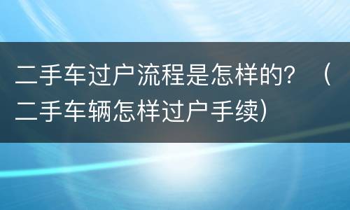 二手车过户流程是怎样的？（二手车辆怎样过户手续）