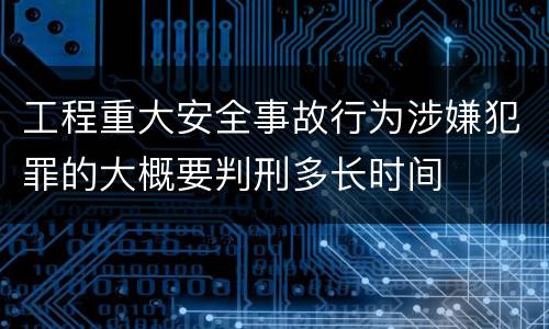 工程重大安全事故行为涉嫌犯罪的大概要判刑多长时间
