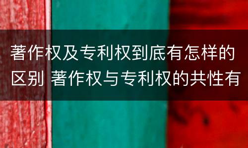 著作权及专利权到底有怎样的区别 著作权与专利权的共性有
