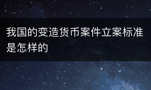 我国的变造货币案件立案标准是怎样的
