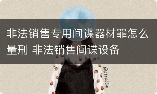 非法销售专用间谍器材罪怎么量刑 非法销售间谍设备