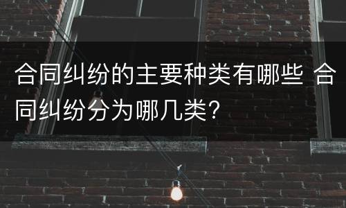 合同纠纷的主要种类有哪些 合同纠纷分为哪几类?