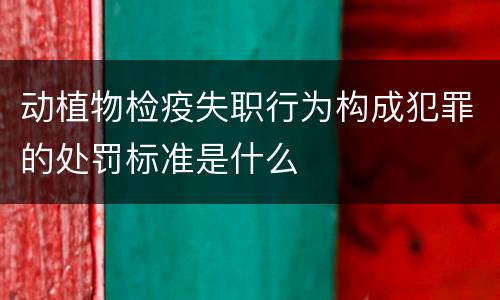 动植物检疫失职行为构成犯罪的处罚标准是什么