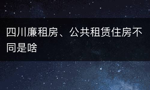 四川廉租房、公共租赁住房不同是啥