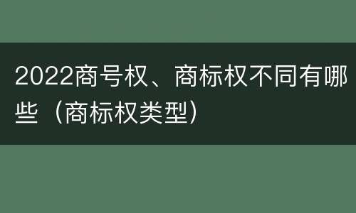 2022商号权、商标权不同有哪些（商标权类型）