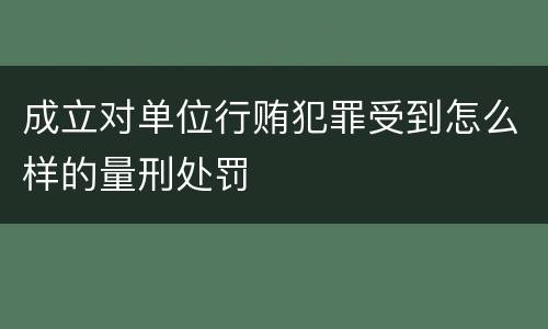 成立对单位行贿犯罪受到怎么样的量刑处罚