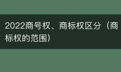 2022商号权、商标权区分（商标权的范围）