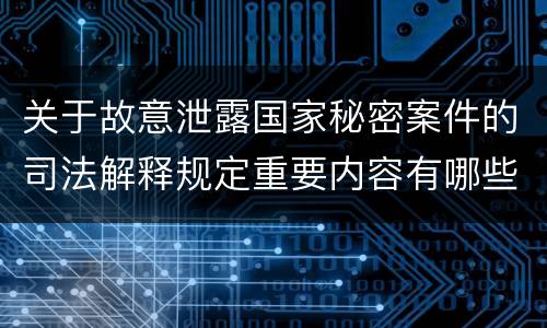 关于故意泄露国家秘密案件的司法解释规定重要内容有哪些