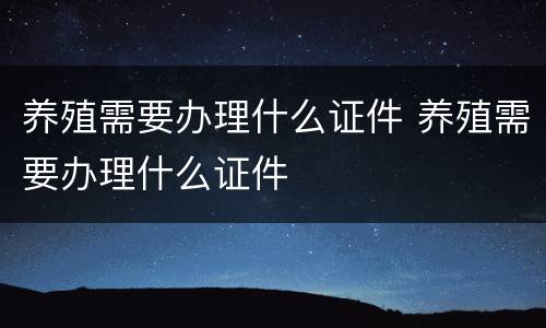 养殖需要办理什么证件 养殖需要办理什么证件