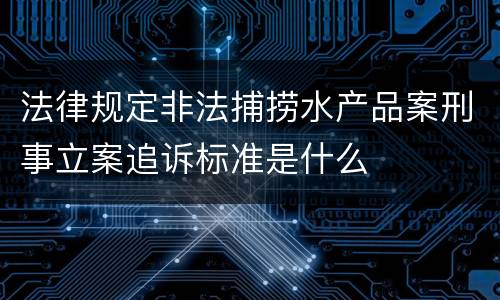 法律规定非法捕捞水产品案刑事立案追诉标准是什么