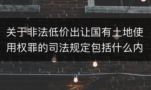 关于非法低价出让国有土地使用权罪的司法规定包括什么内容