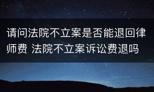 请问法院不立案是否能退回律师费 法院不立案诉讼费退吗