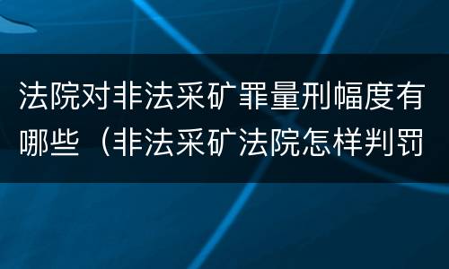 法院对非法采矿罪量刑幅度有哪些（非法采矿法院怎样判罚金）