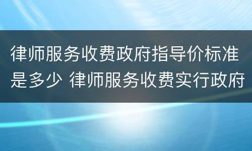 律师服务收费政府指导价标准是多少 律师服务收费实行政府指导价