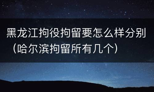 黑龙江拘役拘留要怎么样分别（哈尔滨拘留所有几个）