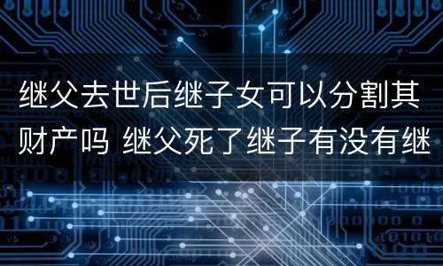 继父去世后继子女可以分割其财产吗 继父死了继子有没有继承权