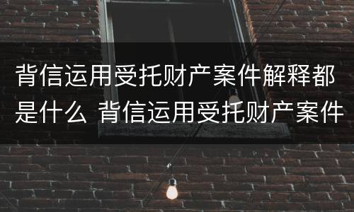 背信运用受托财产案件解释都是什么 背信运用受托财产案件解释都是什么意思