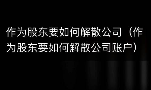 作为股东要如何解散公司（作为股东要如何解散公司账户）