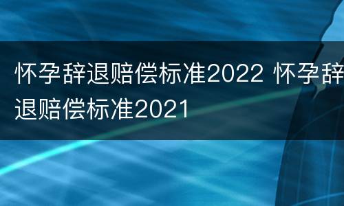 怀孕辞退赔偿标准2022 怀孕辞退赔偿标准2021