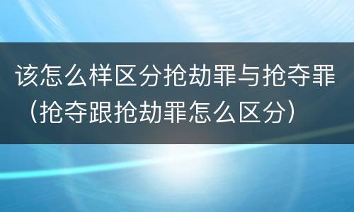 该怎么样区分抢劫罪与抢夺罪（抢夺跟抢劫罪怎么区分）