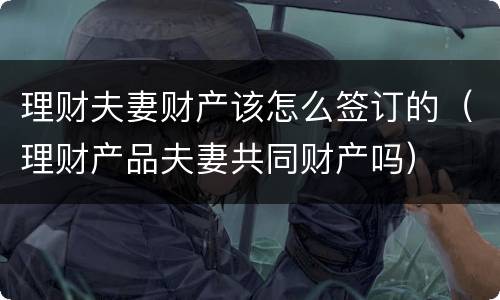 理财夫妻财产该怎么签订的（理财产品夫妻共同财产吗）