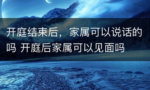开庭结束后，家属可以说话的吗 开庭后家属可以见面吗