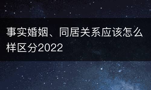 事实婚姻、同居关系应该怎么样区分2022