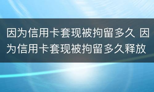 因为信用卡套现被拘留多久 因为信用卡套现被拘留多久释放