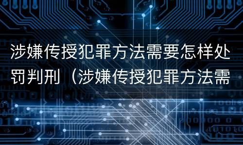 涉嫌传授犯罪方法需要怎样处罚判刑（涉嫌传授犯罪方法需要怎样处罚判刑多久）