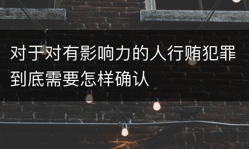 对于对有影响力的人行贿犯罪到底需要怎样确认