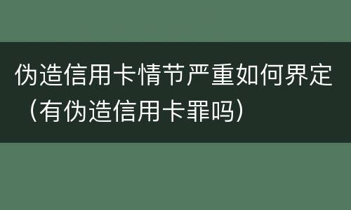 伪造信用卡情节严重如何界定（有伪造信用卡罪吗）