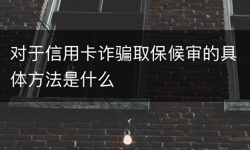 对于信用卡诈骗取保候审的具体方法是什么