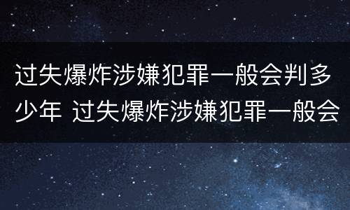 过失爆炸涉嫌犯罪一般会判多少年 过失爆炸涉嫌犯罪一般会判多少年徒刑