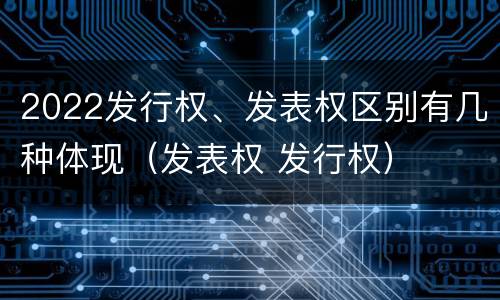 2022发行权、发表权区别有几种体现（发表权 发行权）