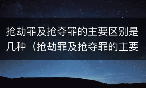 抢劫罪及抢夺罪的主要区别是几种（抢劫罪及抢夺罪的主要区别是几种情况）