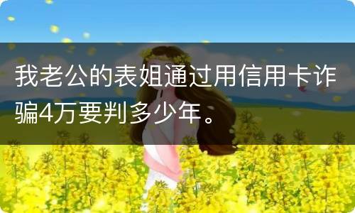 我老公的表姐通过用信用卡诈骗4万要判多少年。