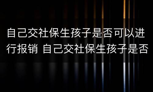 自己交社保生孩子是否可以进行报销 自己交社保生孩子是否可以进行报销医保