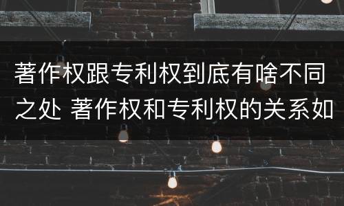 著作权跟专利权到底有啥不同之处 著作权和专利权的关系如何