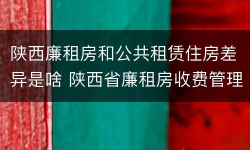 陕西廉租房和公共租赁住房差异是啥 陕西省廉租房收费管理办法