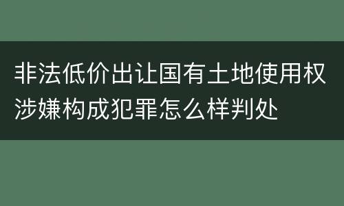 非法低价出让国有土地使用权涉嫌构成犯罪怎么样判处