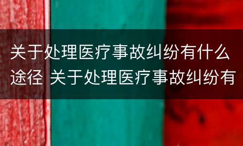 关于处理医疗事故纠纷有什么途径 关于处理医疗事故纠纷有什么途径和方法