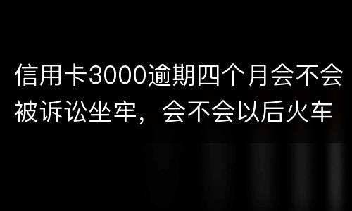信用卡3000逾期四个月会不会被诉讼坐牢，会不会以后火车飞机坐不了